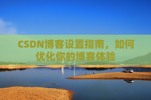 CSDN博客设置指南，如何优化你的博客体验